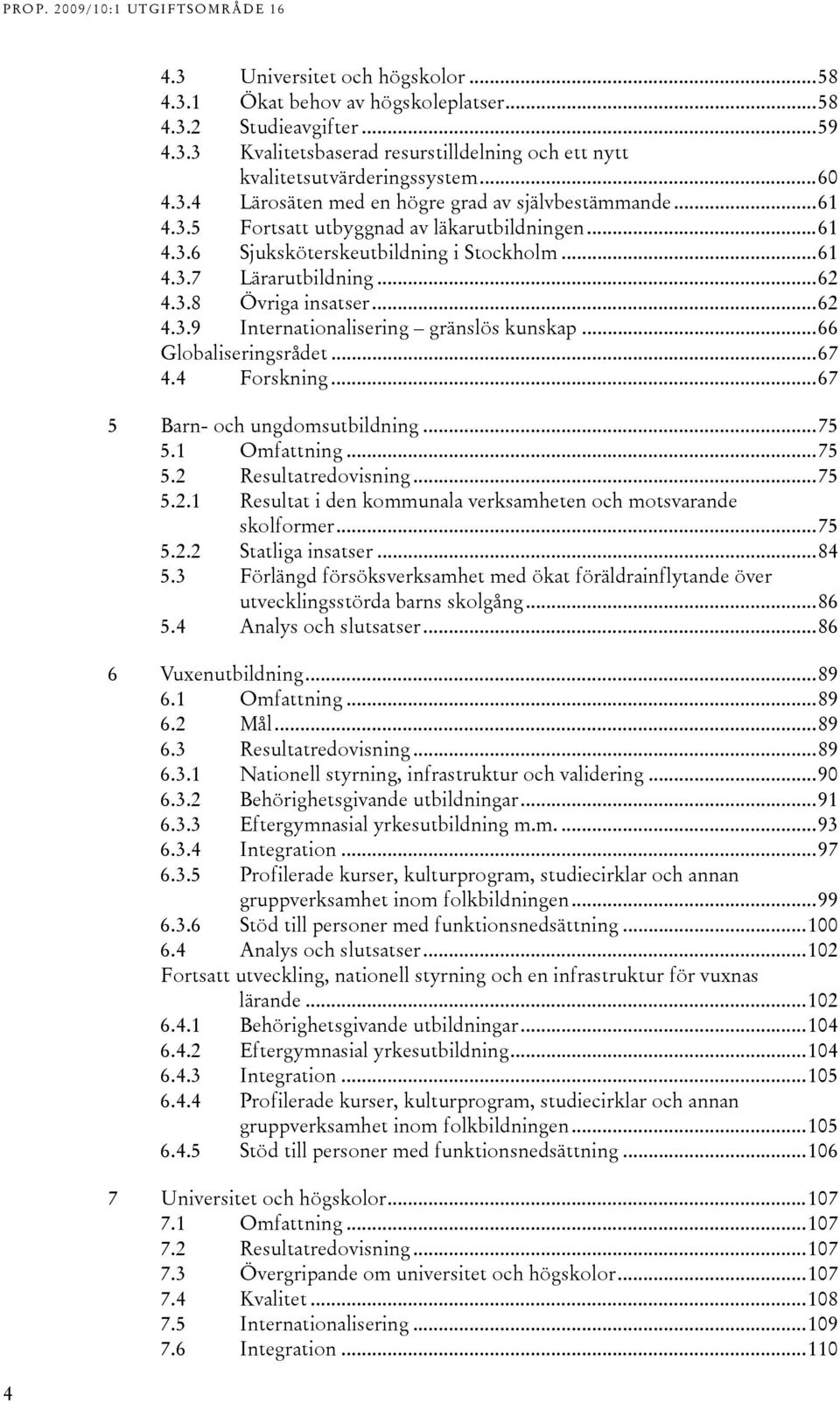 ..6 4..9 Internationalisering gränslös kunskap...66 Globaliseringsrådet...67 4.4 Forskning...67 5 Barn- och ungdomsutbildning...75 5.1 Omfattning...75 5. Resultatredovisning...75 5..1 Resultat i den kommunala verksamheten och motsvarande skolformer.