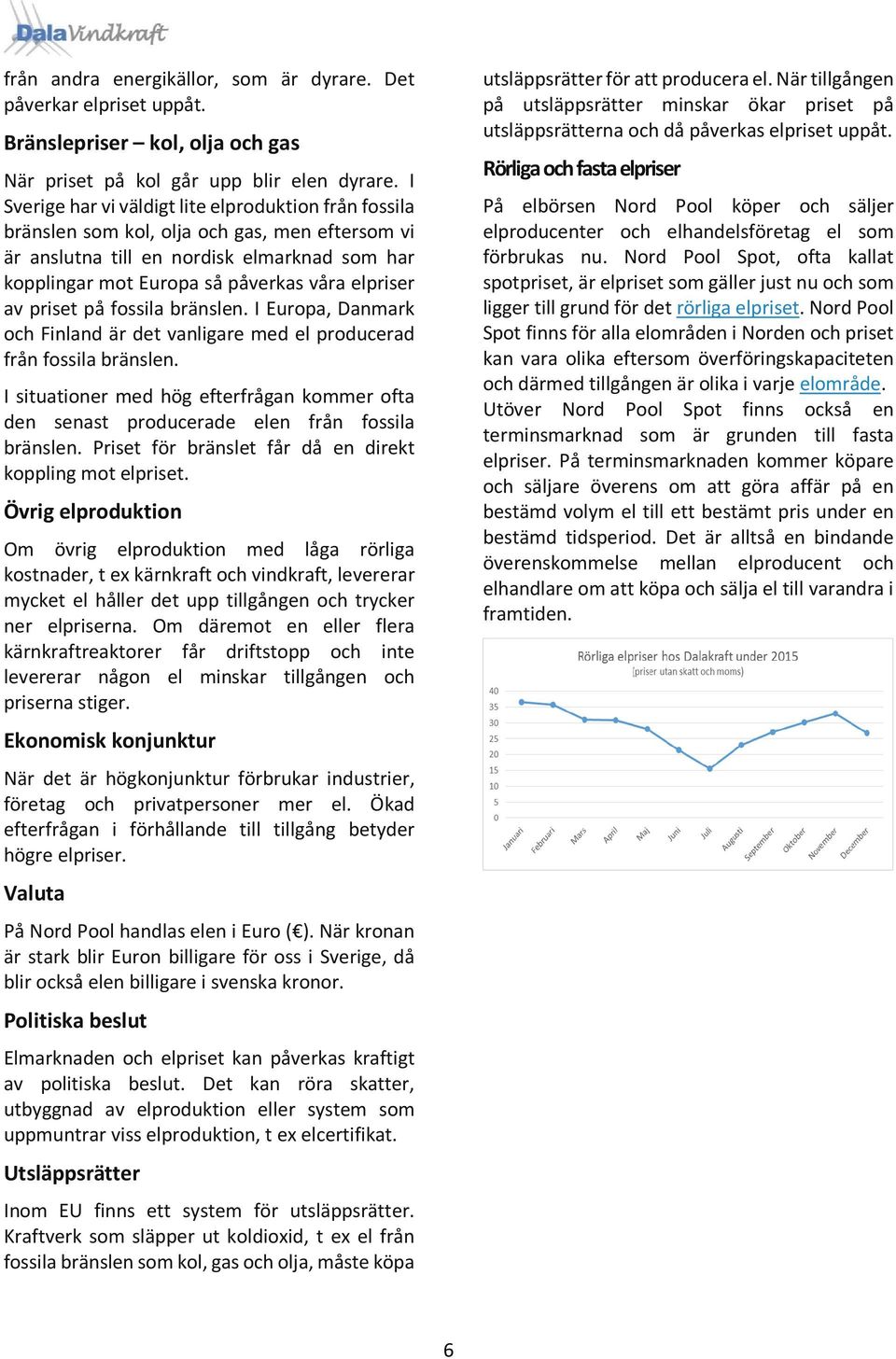 av priset på fossila bränslen. I Europa, Danmark och Finland är det vanligare med el producerad från fossila bränslen.