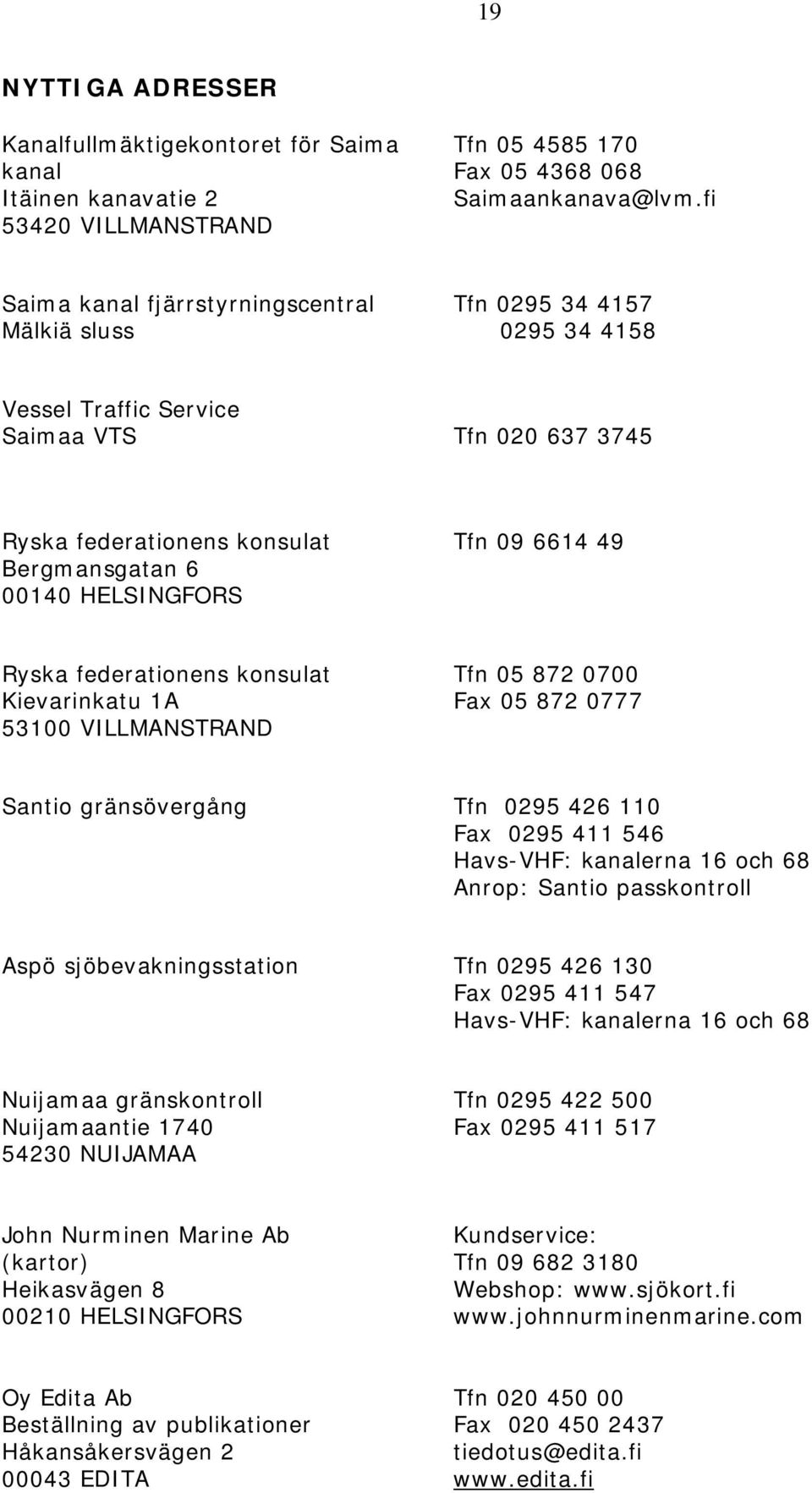 HELSINGFORS Ryska federationens konsulat Tfn 05 872 0700 Kievarinkatu 1A Fax 05 872 0777 53100 VILLMANSTRAND Santio gränsövergång Tfn 0295 426 110 Fax 0295 411 546 Havs-VHF: kanalerna 16 och 68