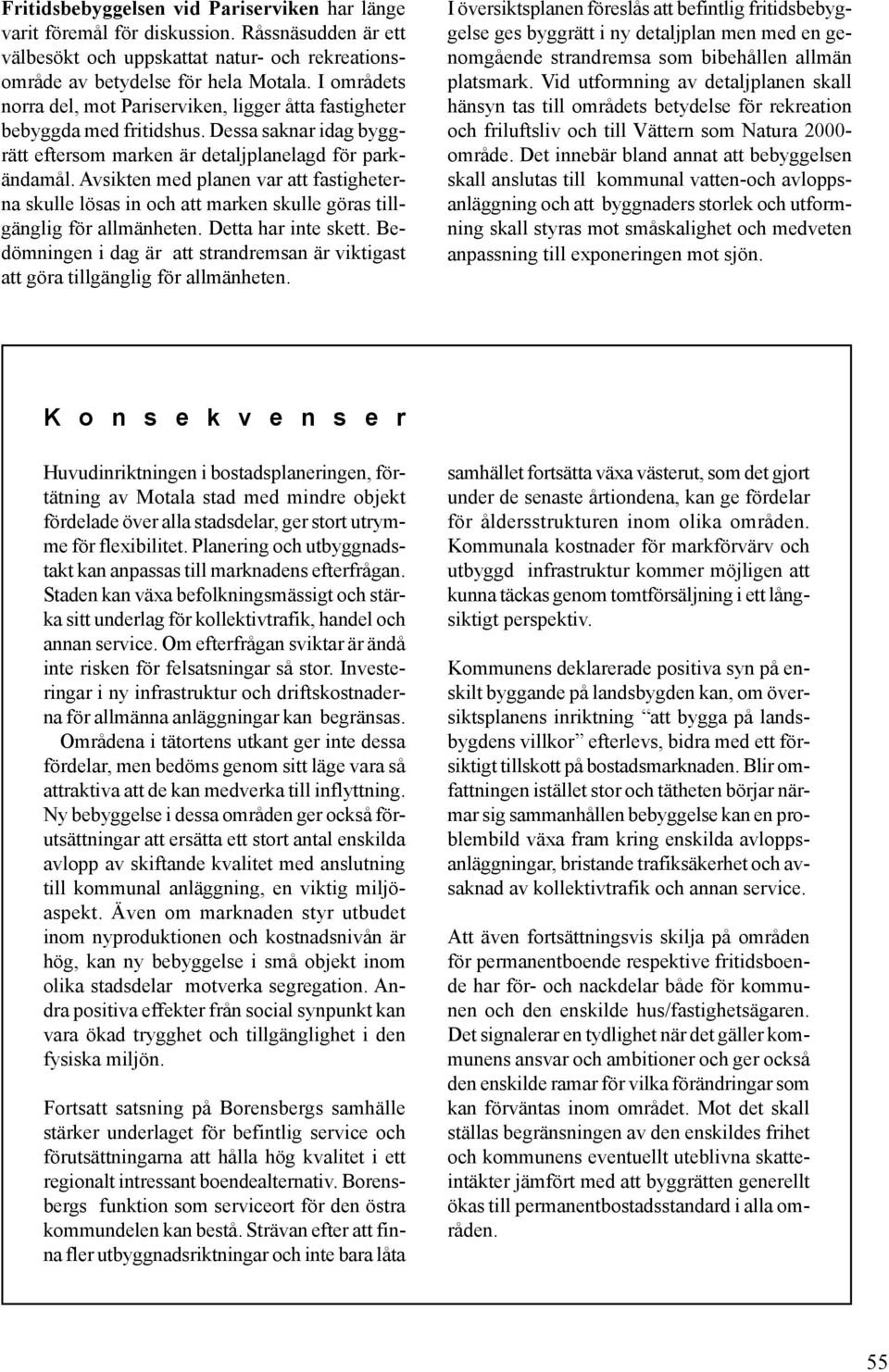 Avsikten med planen var att fastigheterna skulle lösas in och att marken skulle göras tillgänglig för allmänheten. Detta har inte skett.