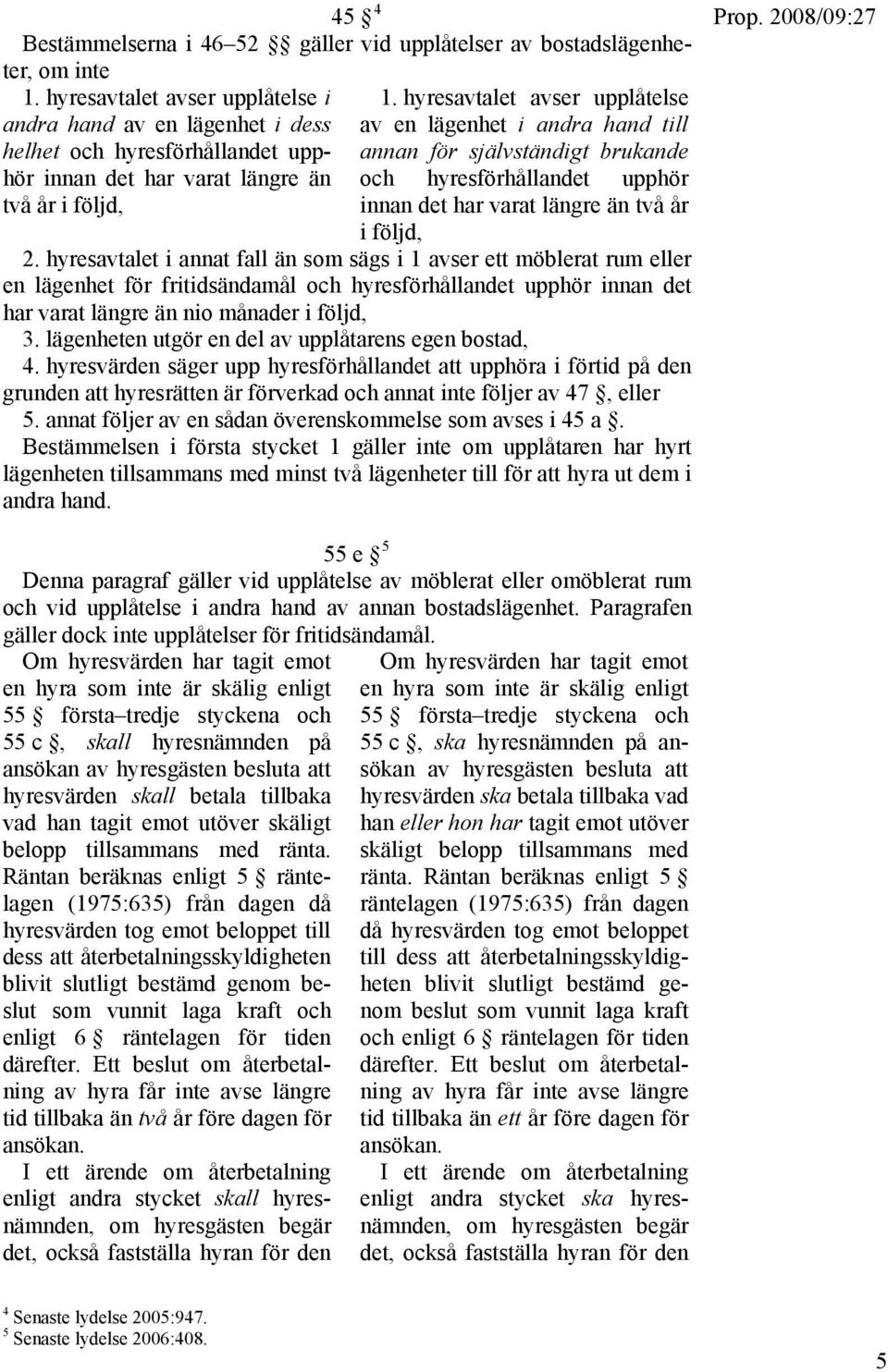 hyresavtalet avser upplåtelse av en lägenhet i andra hand till annan för självständigt brukande och hyresförhållandet upphör innan det har varat längre än två år i följd, 2.