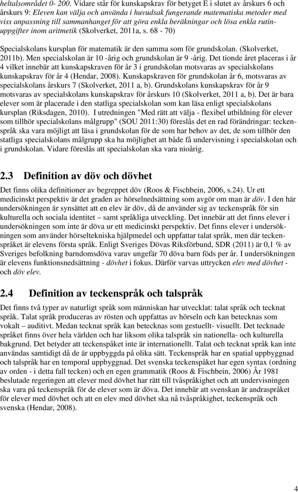 göra enkla beräkningar och lösa enkla rutinuppgifter inom aritmetik (Skolverket, 2011a, s. 68-70) Specialskolans kursplan för matematik är den samma som för grundskolan. (Skolverket, 2011b).