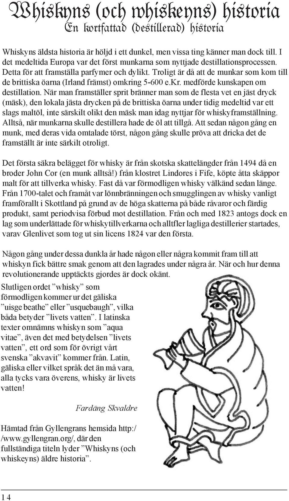 Troligt är då att de munkar som kom till de brittiska öarna (Irland främst) omkring 5-600 e.kr. medförde kunskapen om destillation.