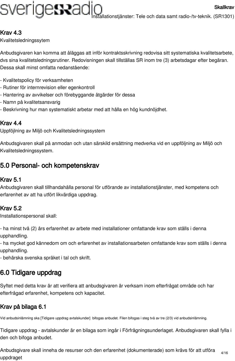 Dessa skall minst omfatta nedanstående: - Kvalitetspolicy för verksamheten - Rutiner för internrevision eller egenkontroll - Hantering av avvikelser och förebyggande åtgärder för dessa - Namn på
