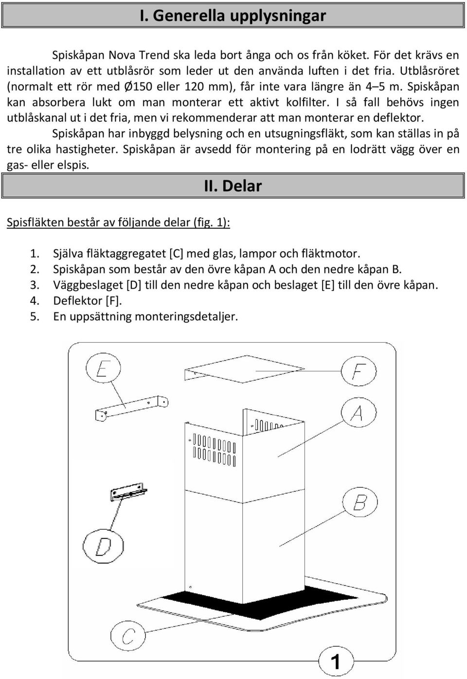 I så fall behövs ingen utblåskanal ut i det fria, men vi rekommenderar att man monterar en deflektor.