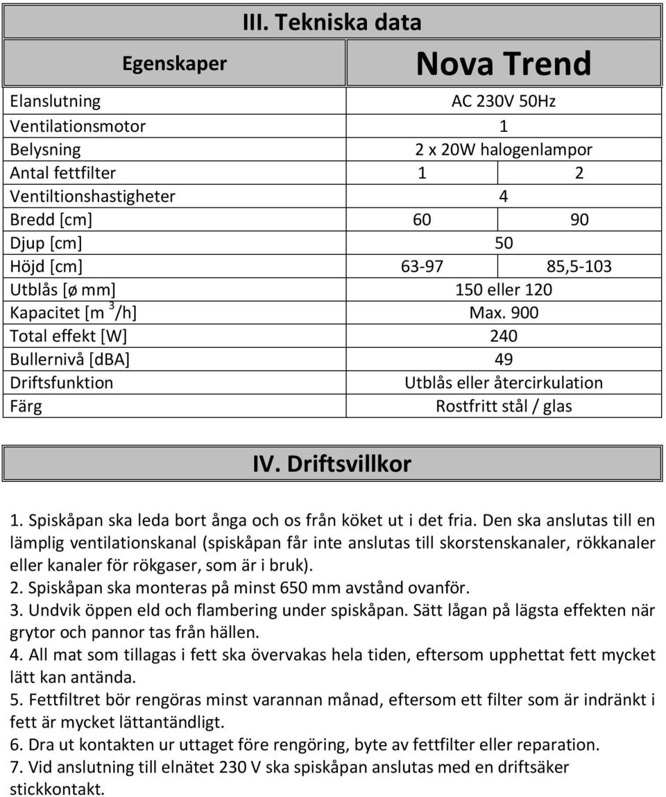 85,5-103 Utblås [ø mm] 150 eller 120 Kapacitet [m 3 /h] Max. 900 Total effekt [W] 240 Bullernivå [dba] 49 Driftsfunktion Utblås eller återcirkulation Färg Rostfritt stål / glas IV. Driftsvillkor 1.