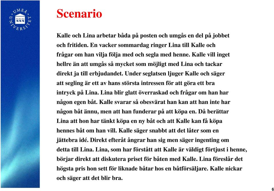 Under seglatsen ljuger Kalle och säger att segling är ett av hans största intressen för att göra ett bra intryck på Lina. Lina blir glatt överraskad och frågar om han har någon egen båt.