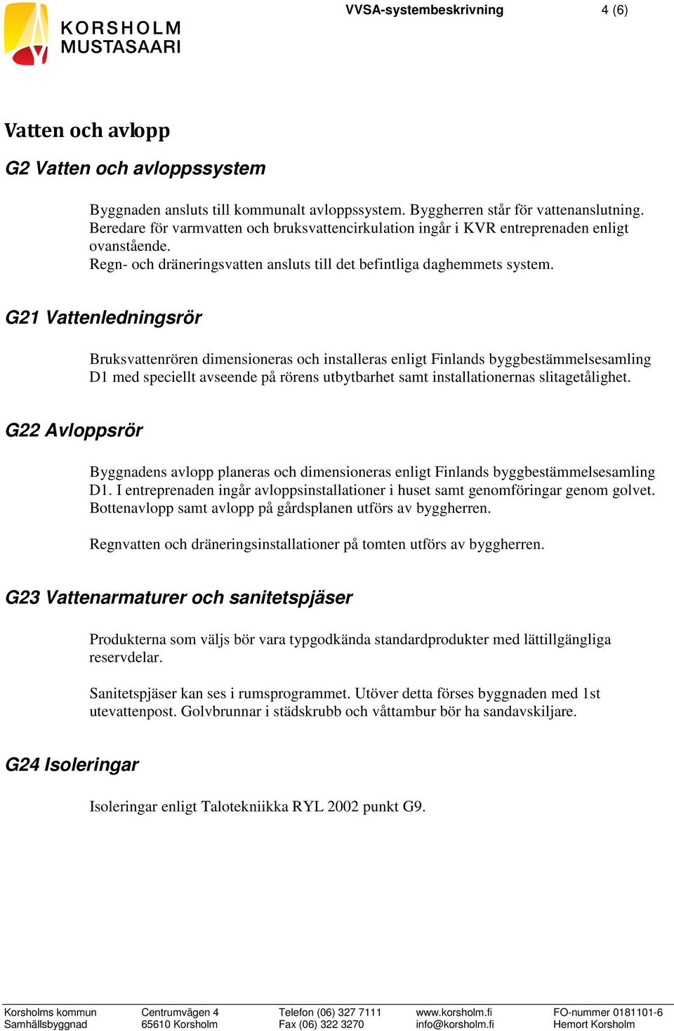 G21 Vattenledningsrör Bruksvattenrören dimensioneras och installeras enligt Finlands byggbestämmelsesamling D1 med speciellt avseende på rörens utbytbarhet samt installationernas slitagetålighet.