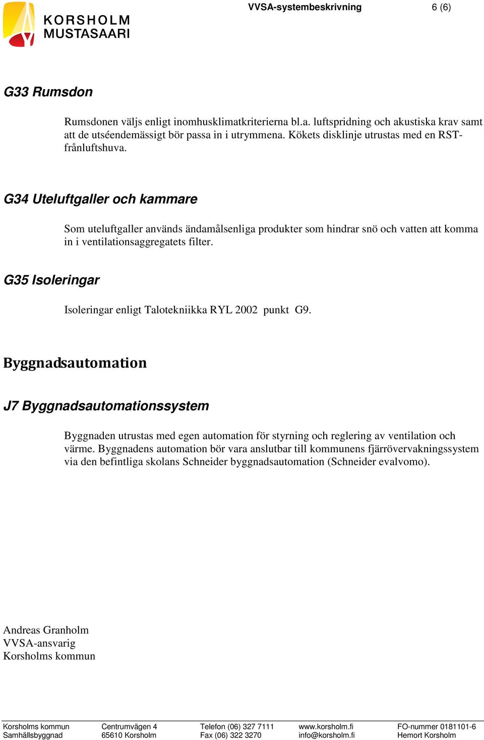 G34 Uteluftgaller och kammare Som uteluftgaller används ändamålsenliga produkter som hindrar snö och vatten att komma in i ventilationsaggregatets filter.