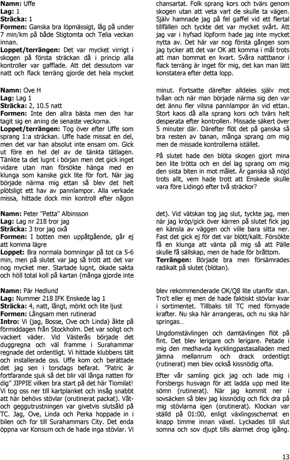 Att det dessutom var natt och flack terräng gjorde det hela mycket Namn: Ove H Lag: Lag 1 Sträcka: 2, 10.5 natt Formen: Inte den allra bästa men den har tagit sig en aning de senaste veckorna.