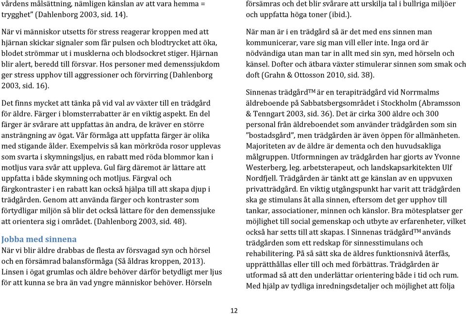 Hjärnan blir alert, beredd till försvar. Hos personer med demenssjukdom ger stress upphov till aggressioner och förvirring (Dahlenborg 2003, sid. 16).