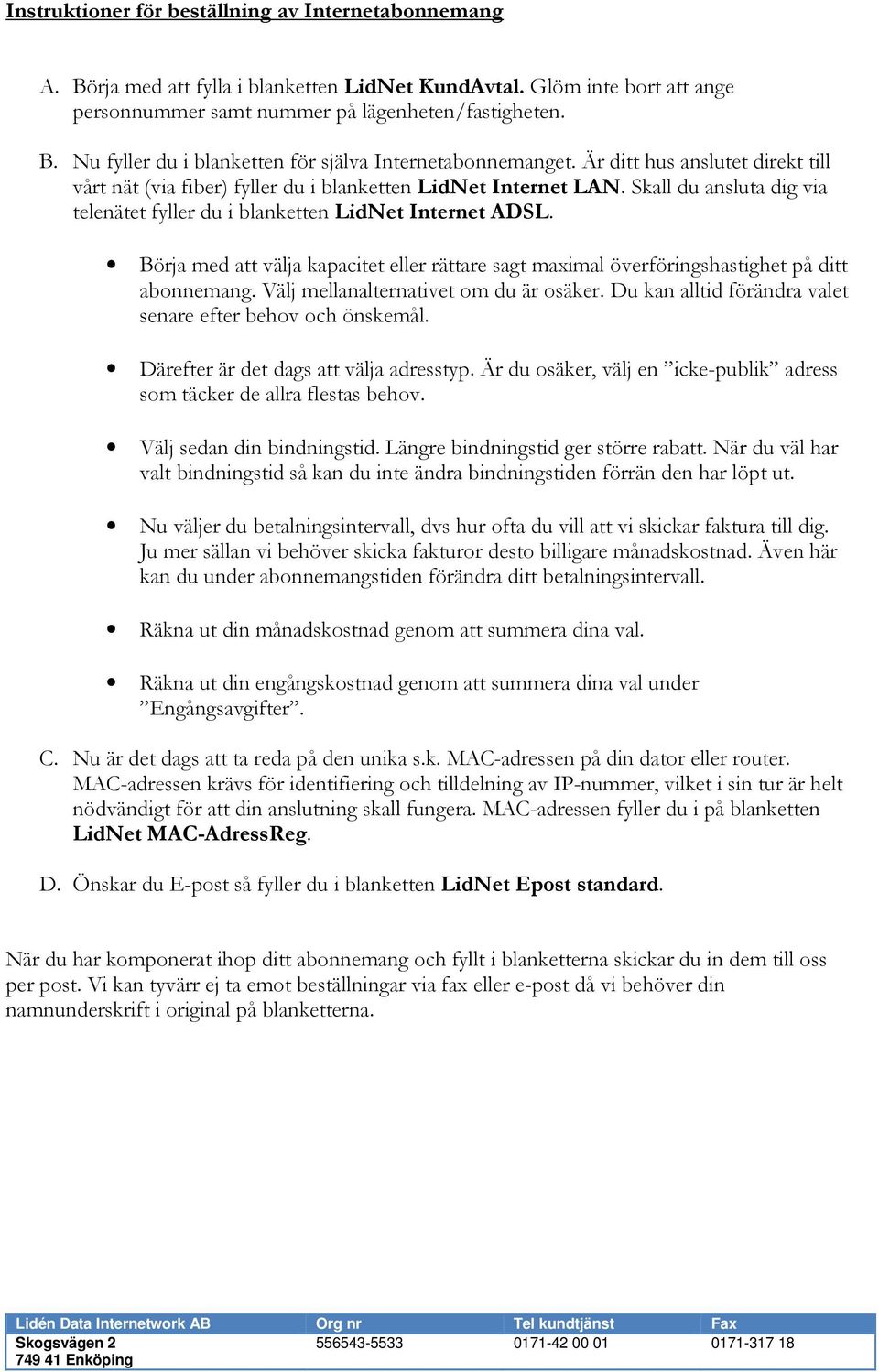 Börja med att välja kapacitet eller rättare sagt maximal överföringshastighet på ditt abonnemang. Välj mellanalternativet om du är osäker. Du kan alltid förändra valet senare efter behov och önskemål.