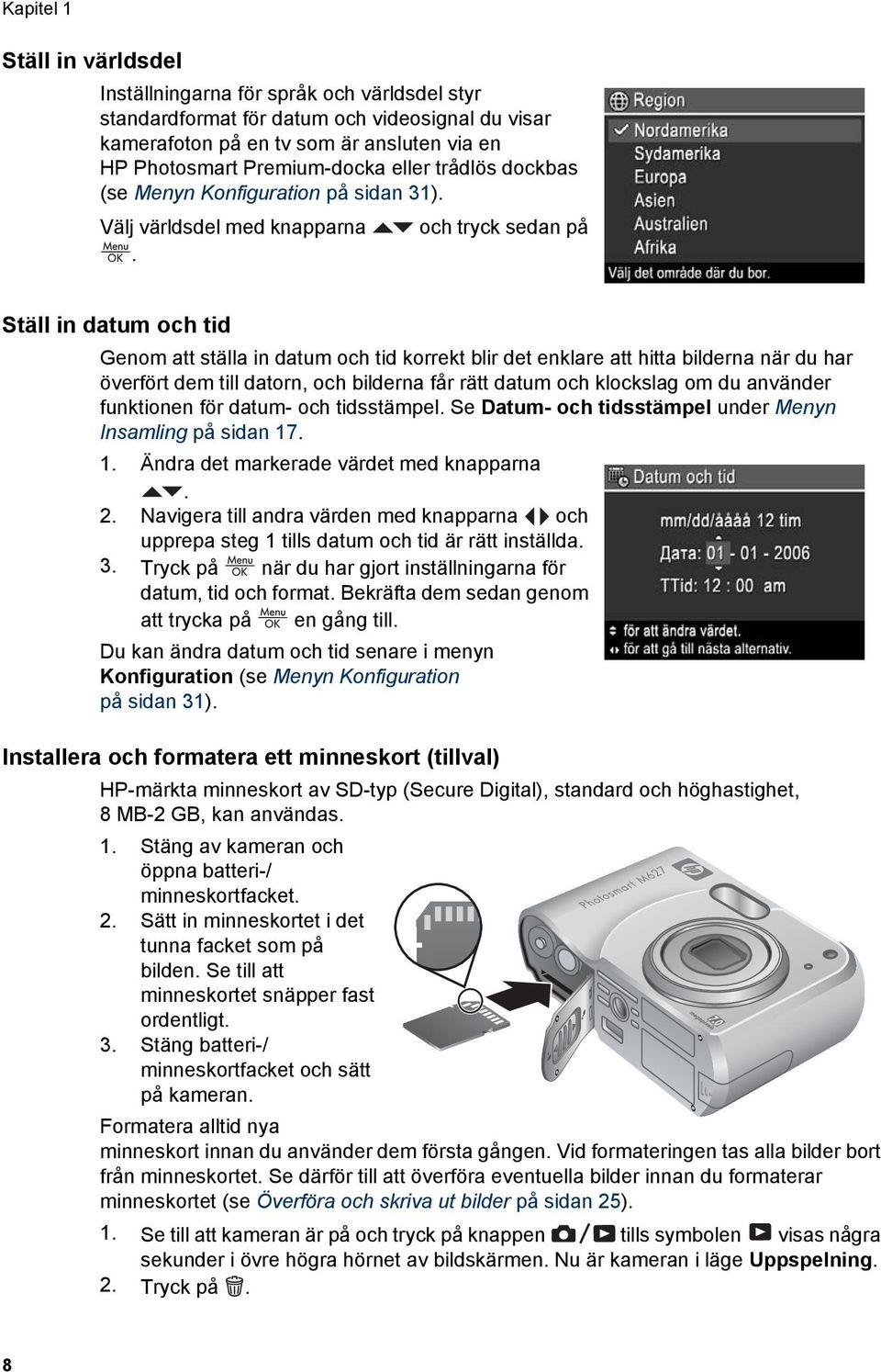 Ställ in datum och tid Genom att ställa in datum och tid korrekt blir det enklare att hitta bilderna när du har överfört dem till datorn, och bilderna får rätt datum och klockslag om du använder