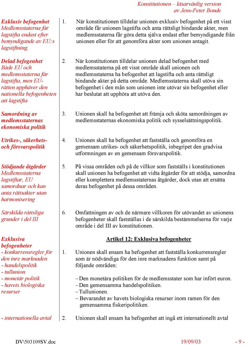 försvarspolitik Stödjande åtgärder Medlemsstaterna lagstiftar, EU samordnar och kan anta rättsakter utan harmonisering Särskilda rättsliga grunder i del III Exklusiva befogenheter - konkurrensregler