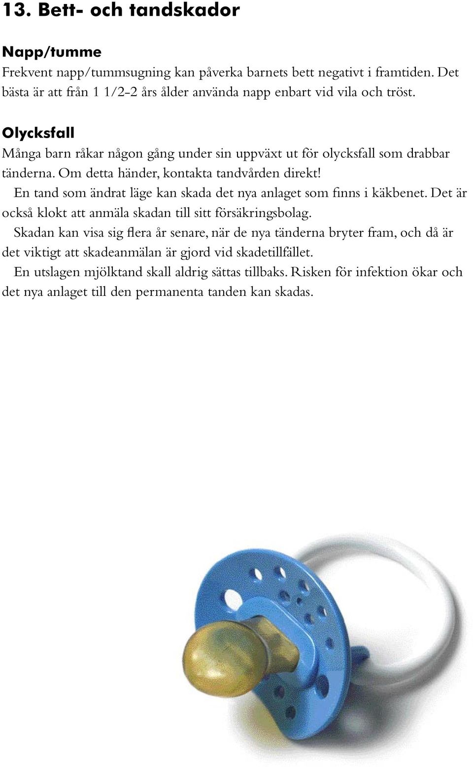 Om detta händer, kontakta tandvården direkt! En tand som ändrat läge kan skada det nya anlaget som finns i käkbenet. Det är också klokt att anmäla skadan till sitt försäkringsbolag.