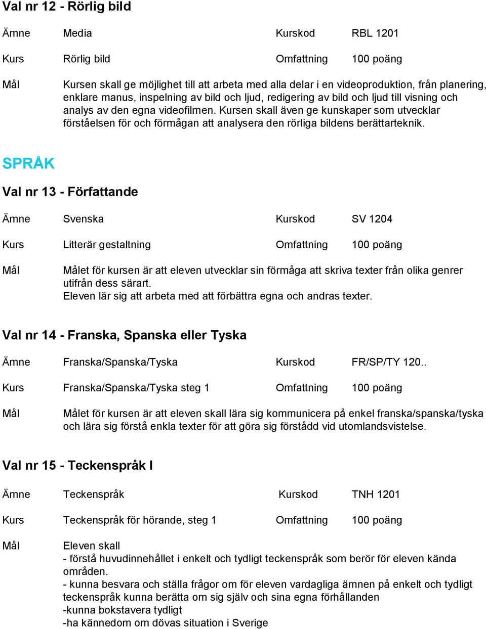 Kursen skall även ge kunskaper som utvecklar förståelsen för och förmågan att analysera den rörliga bildens berättarteknik.