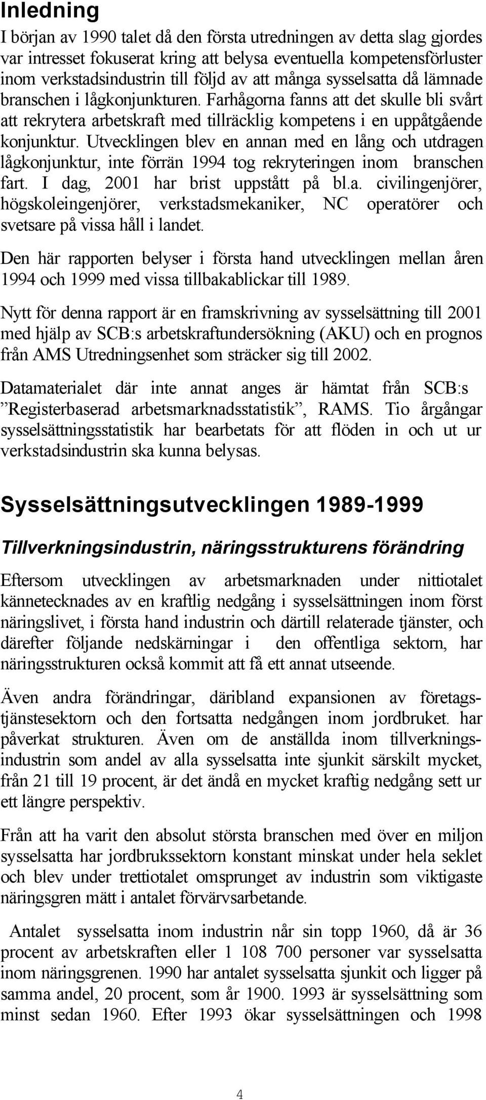 Utvecklingen blev en annan med en lång och utdragen lågkonjunktur, inte förrän 1994 tog rekryteringen inom branschen fart. I dag, 21 har brist uppstått på bl.a. civilingenjörer, högskoleingenjörer, verkstadsmekaniker, NC operatörer och svetsare på vissa håll i landet.