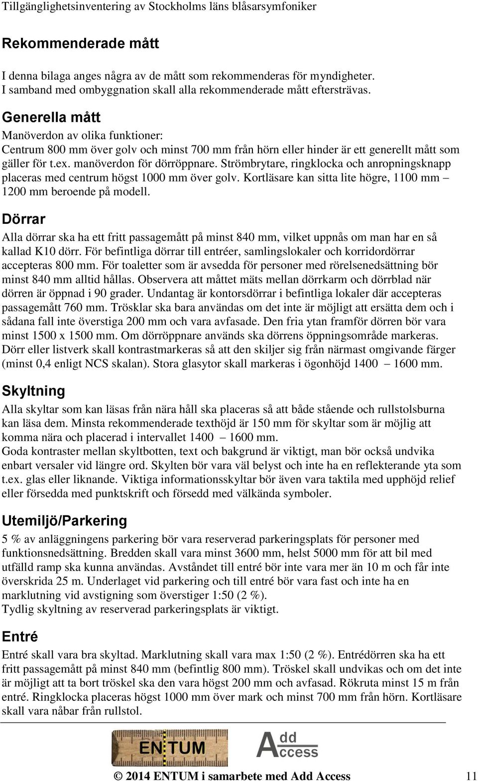 Strömbrytare, ringklocka och anropningsknapp placeras med centrum högst 1000 mm över golv. Kortläsare kan sitta lite högre, 1100 mm 1200 mm beroende på modell.