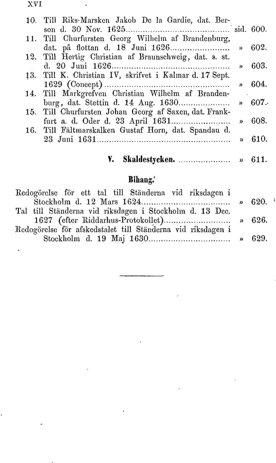 Till Markgrefven Christian Wilhelm af Brandenburg, dat. Stettin d. 14 Aug. 1630» 607-15. Till Churfursten Johan Georg af Saxen, dat. Frankfurt a. d. Öder d. 23 April 1631» 608. 16. Till Fältmarskalken Gustaf Horn, dat.