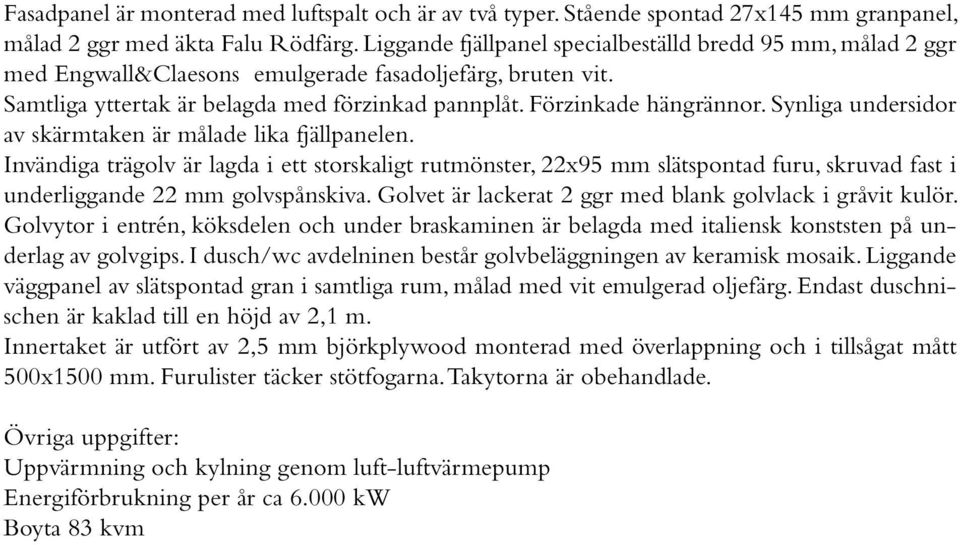 Synliga undersidor av skärmtaken är målade lika fjällpanelen. Invändiga trägolv är lagda i ett storskaligt rutmönster, 22x95 mm slätspontad furu, skruvad fast i underliggande 22 mm golvspånskiva.