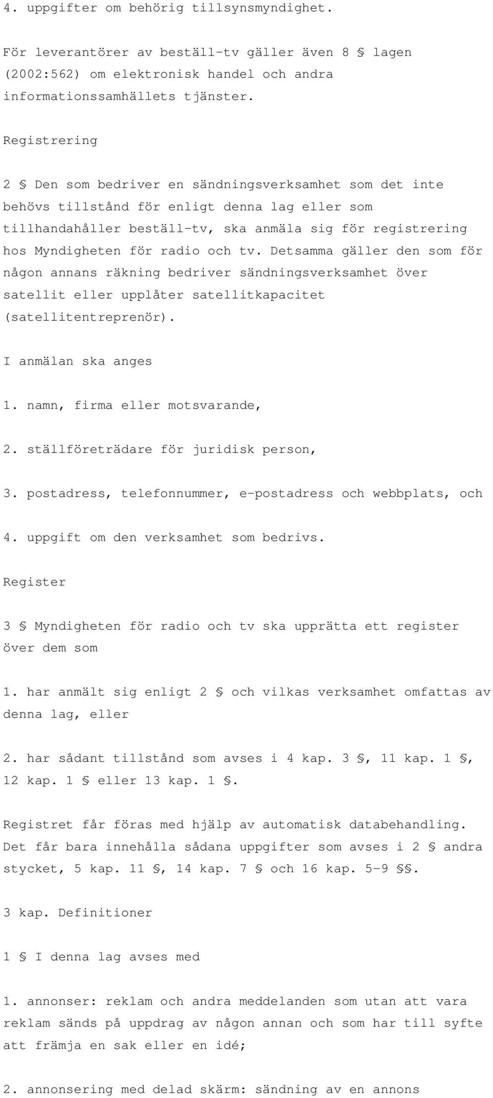 radio och tv. Detsamma gäller den som för någon annans räkning bedriver sändningsverksamhet över satellit eller upplåter satellitkapacitet (satellitentreprenör). I anmälan ska anges 1.