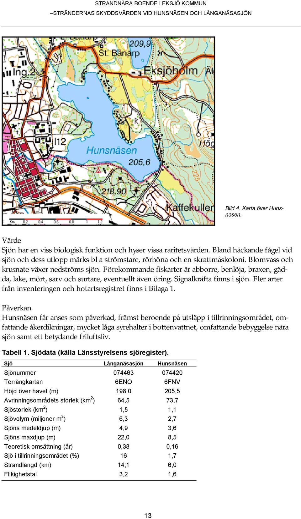 Förekommande fiskarter är abborre, benlöja, braxen, gädda, lake, mört, sarv och surtare, eventuellt även öring. Signalkräfta finns i sjön.