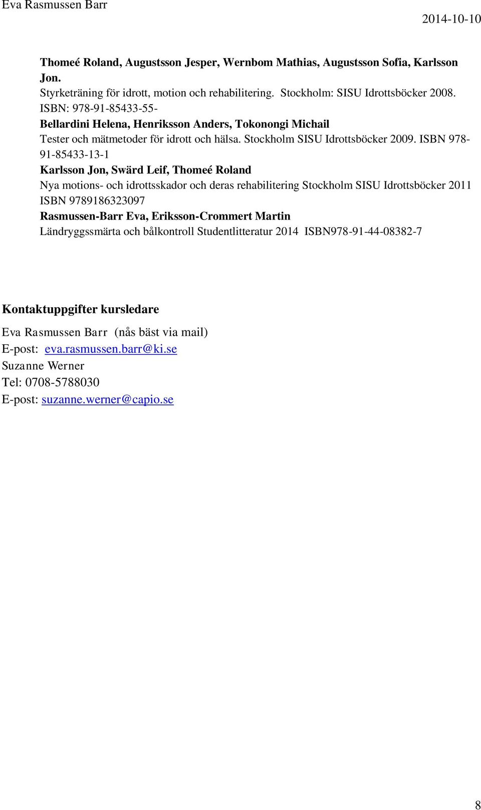 ISBN 978-91-85433-13-1 Karlsson Jon, Swärd Leif, Thomeé Roland Nya motions- och idrottsskador och deras rehabilitering Stockholm SISU Idrottsböcker 2011 ISBN 9789186323097 Rasmussen-Barr Eva,