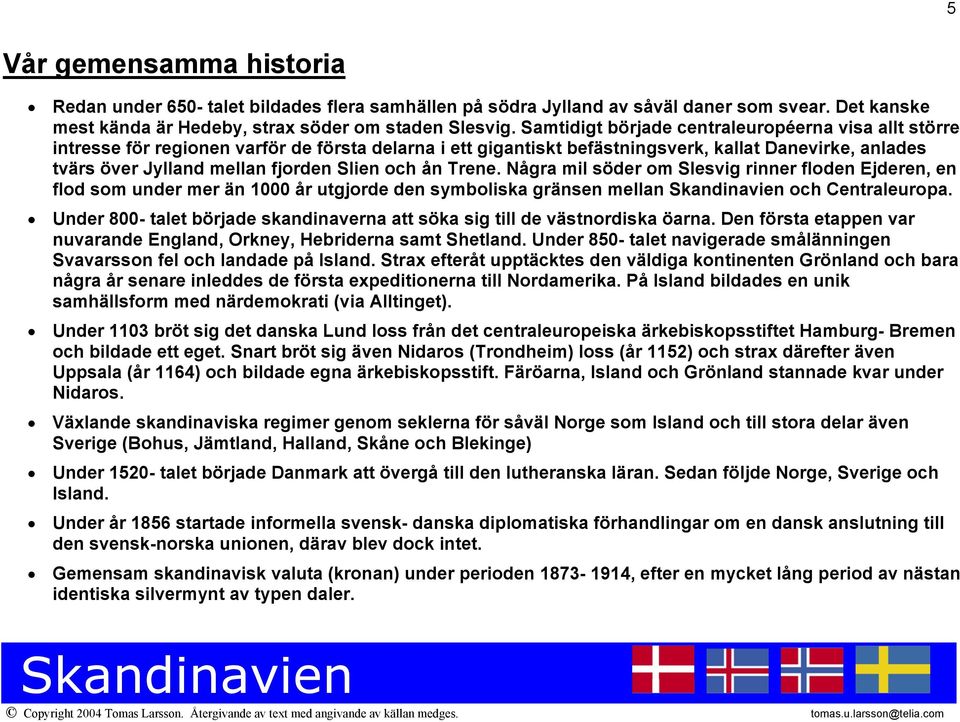 och ån Trene. Några mil söder om Slesvig rinner floden Ejderen, en flod som under mer än 1000 år utgjorde den symboliska gränsen mellan och Centraleuropa.