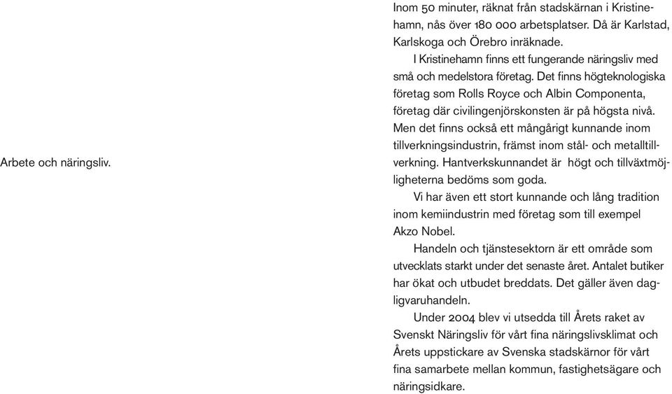 Det finns högteknologiska företag som Rolls Royce och Albin Componenta, företag där civilingenjörskonsten är på högsta nivå.