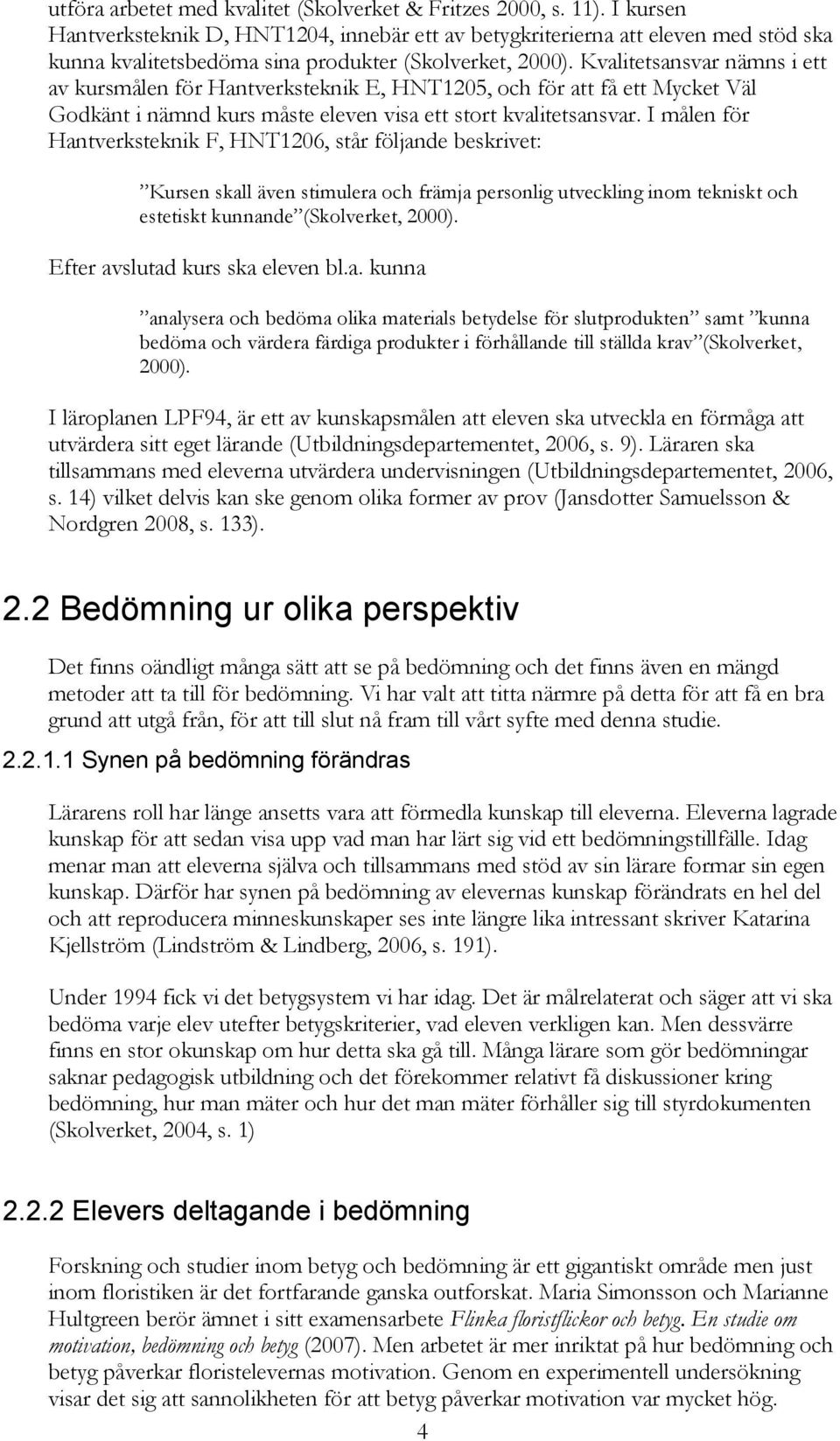 Kvalitetsansvar nämns i ett av kursmålen för Hantverksteknik E, HNT1205, och för att få ett Mycket Väl Godkänt i nämnd kurs måste eleven visa ett stort kvalitetsansvar.