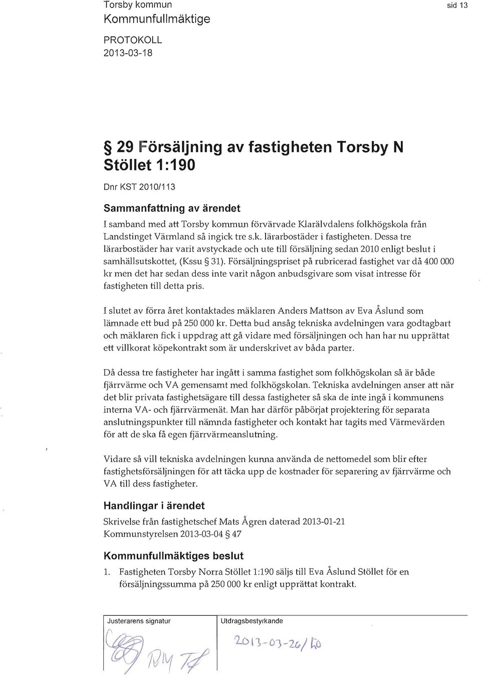 Försäljningspriset på rubricerad fastighet var då 400000 kr men det har sedan dess inte varit någon anbudsgivare som visat inh'esse för fastigheten till detta pris.