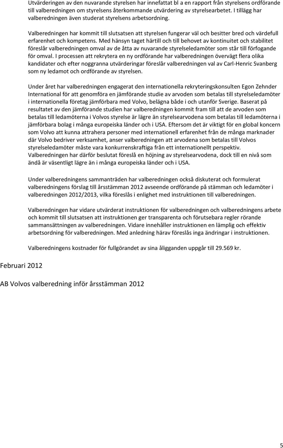 Med hänsyn taget härtill och till behovet av kontinuitet och stabilitet föreslår valberedningen omval av de åtta av nuvarande styrelseledamöter som står till förfogande för omval.