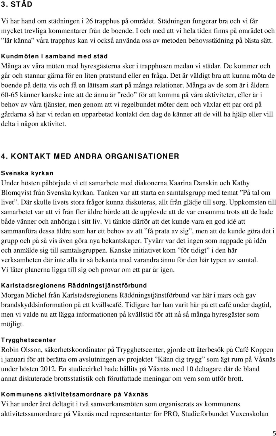 Kundmöten i samband med städ Många av våra möten med hyresgästerna sker i trapphusen medan vi städar. De kommer och går och stannar gärna för en liten pratstund eller en fråga.