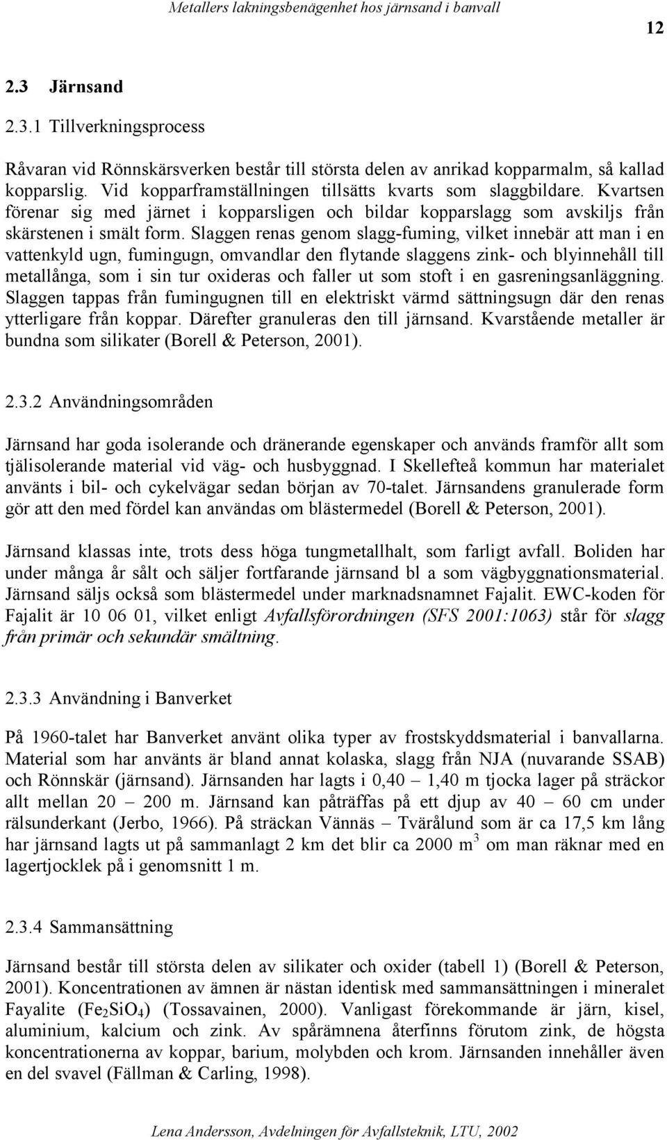 Slaggen renas genom slagg-fuming, vilket innebär att man i en vattenkyld ugn, fumingugn, omvandlar den flytande slaggens zink- och blyinnehåll till metallånga, som i sin tur oxideras och faller ut