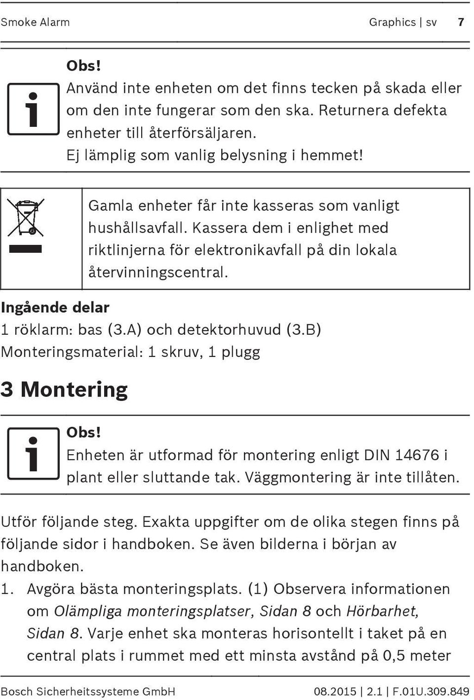Ingående delar 1 röklarm: bas (3.A) och detektorhuvud (3.B) Monteringsmaterial: 1 skruv, 1 plugg 3 Montering Obs! Enheten är utformad för montering enligt DIN 14676 i plant eller sluttande tak.