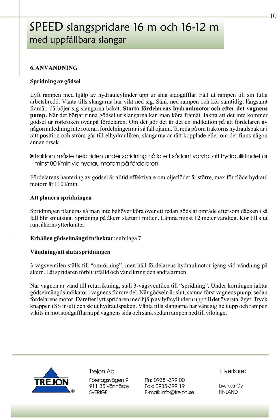 När det börjar rinna gödsel ur slangarna kan man köra framåt. Iaktta att det inte kommer gödsel ur rörkroken ovanpå fördelaren.