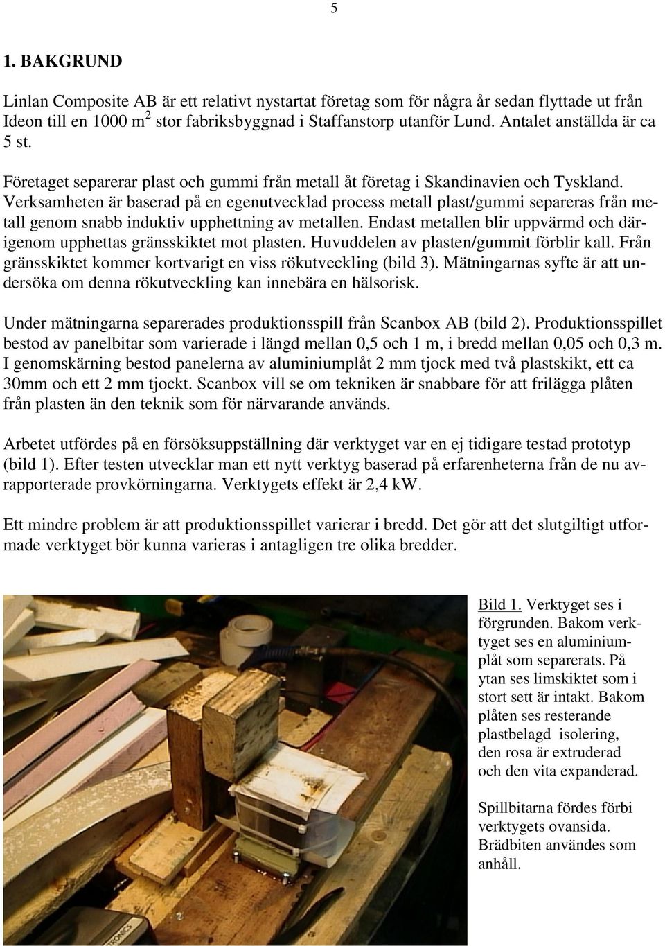 Verksamheten är baserad på en egenutvecklad process metall plast/gummi separeras från metall genom snabb induktiv upphettning av metallen.