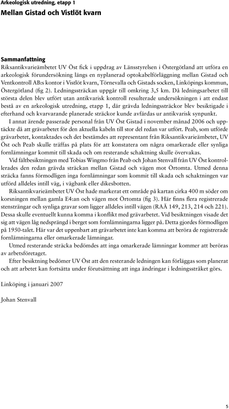 Då ledningsarbetet till största delen blev utfört utan antikvarisk kontroll resulterade undersökningen i att endast bestå av en arkeologisk utredning, etapp 1, där grävda ledningssträckor blev