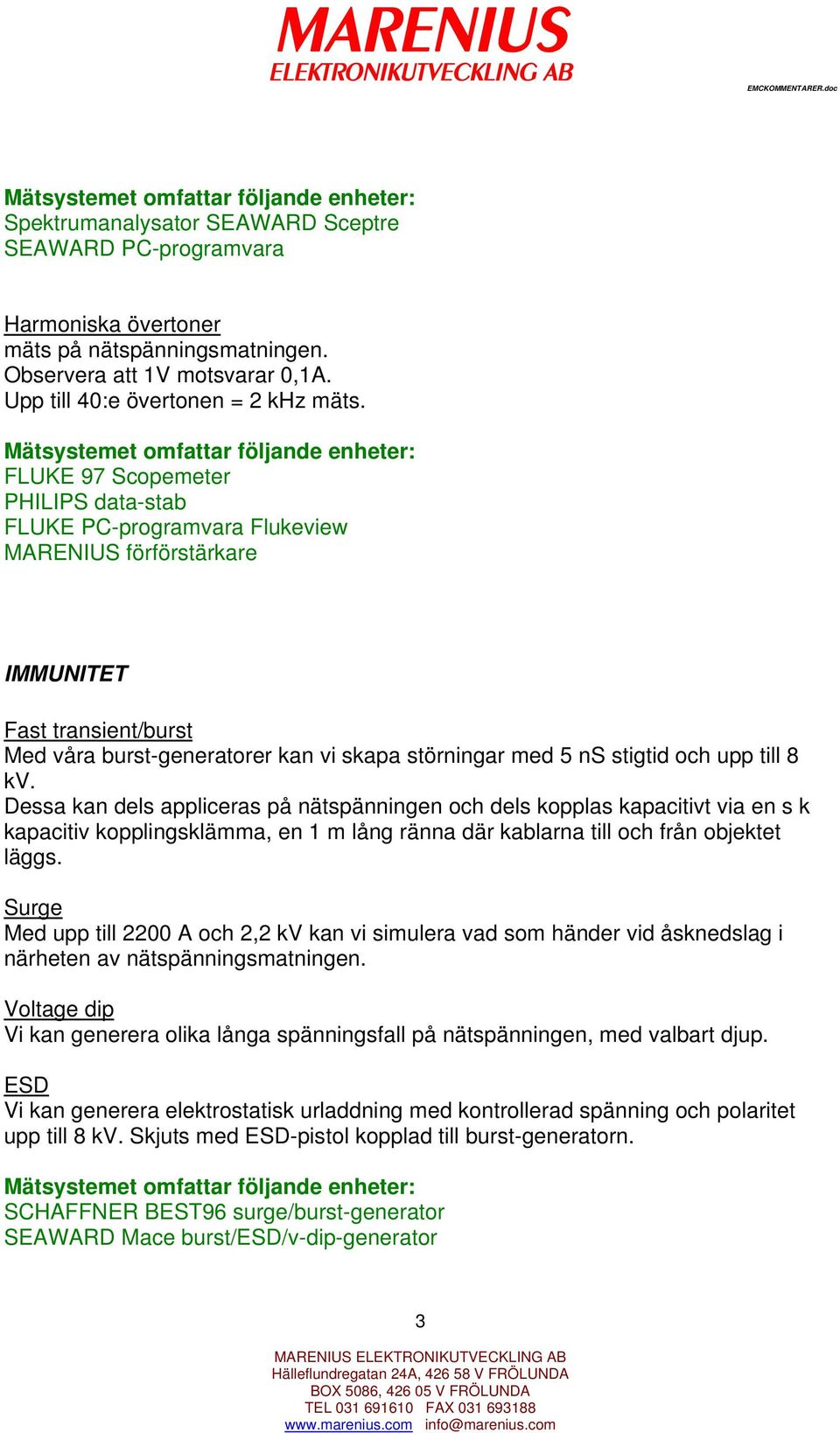 till 8 kv. Dessa kan dels appliceras på nätspänningen och dels kopplas kapacitivt via en s k kapacitiv kopplingsklämma, en 1 m lång ränna där kablarna till och från objektet läggs.