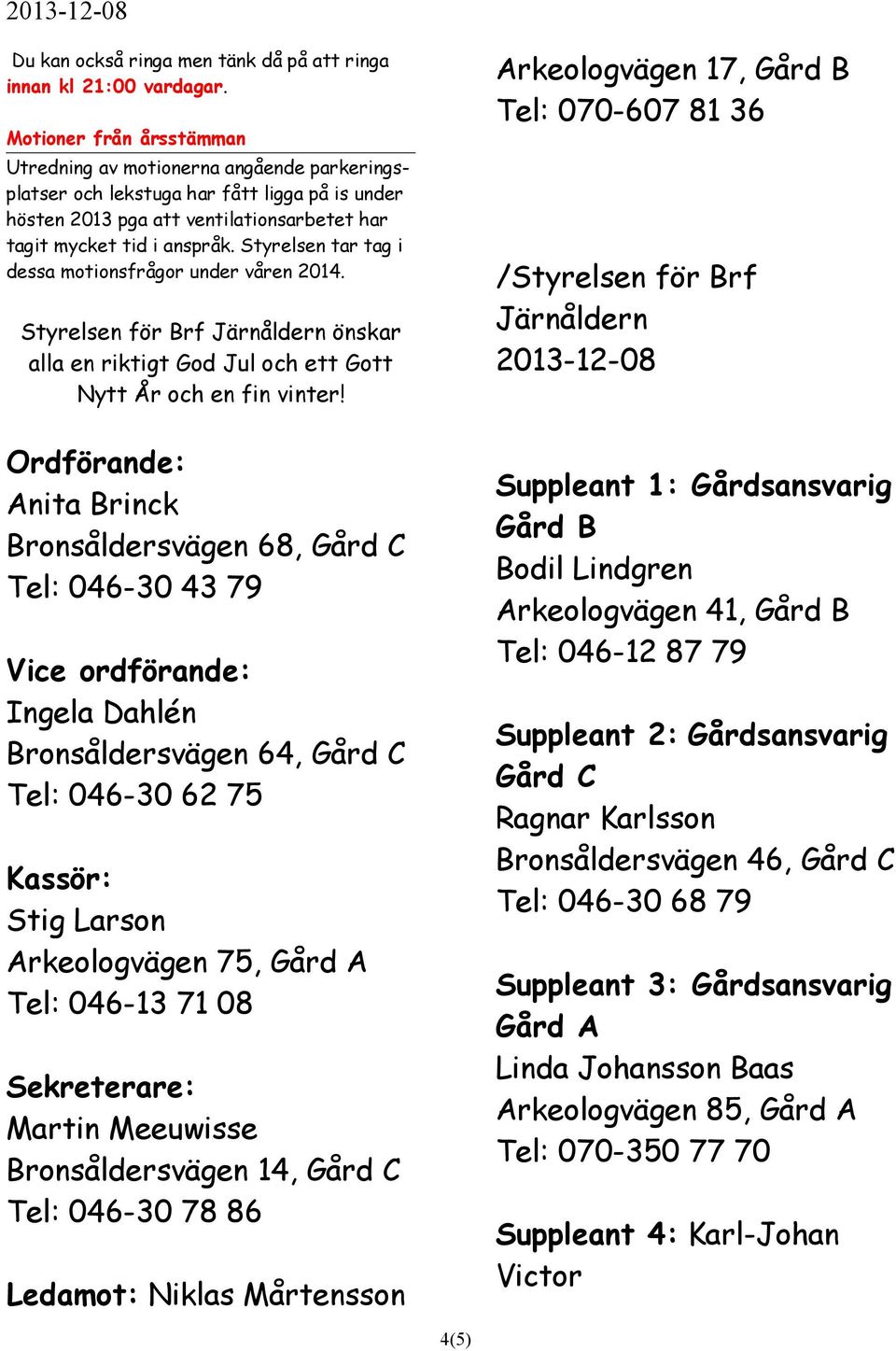 Styrelsen tar tag i dessa motionsfrågor under våren 2014. Styrelsen för Brf Järnåldern önskar alla en riktigt God Jul och ett Gott Nytt År och en fin vinter!