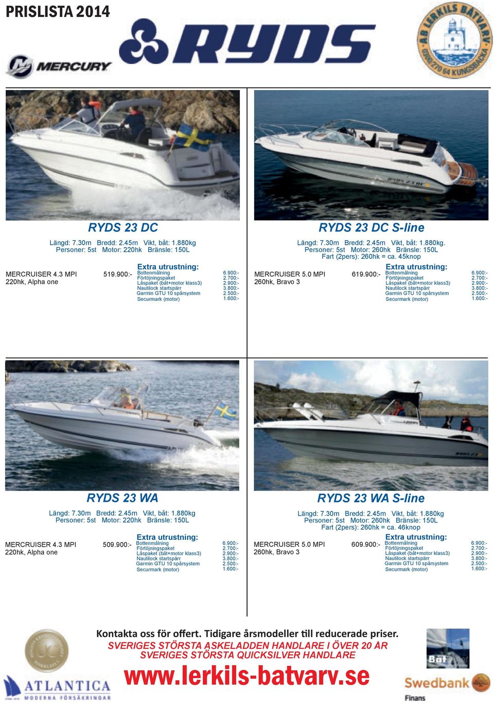 900:- 6.900:- MERCRUISER 4.3 MPI 220hk, Alpha one RYDS 23 WA Längd: 7.30m Bredd: 2.45m Vikt, båt: 1.880kg Personer: 5st Motor: 220hk Bränsle: 150L 509.900:- 6.900:- MERCRUISER 5.