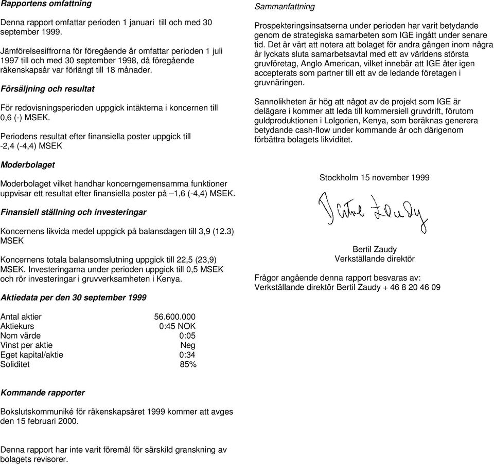 Försäljning och resultat För redovisningsperioden uppgick intäkterna i koncernen till 0,6 (-) MSEK.