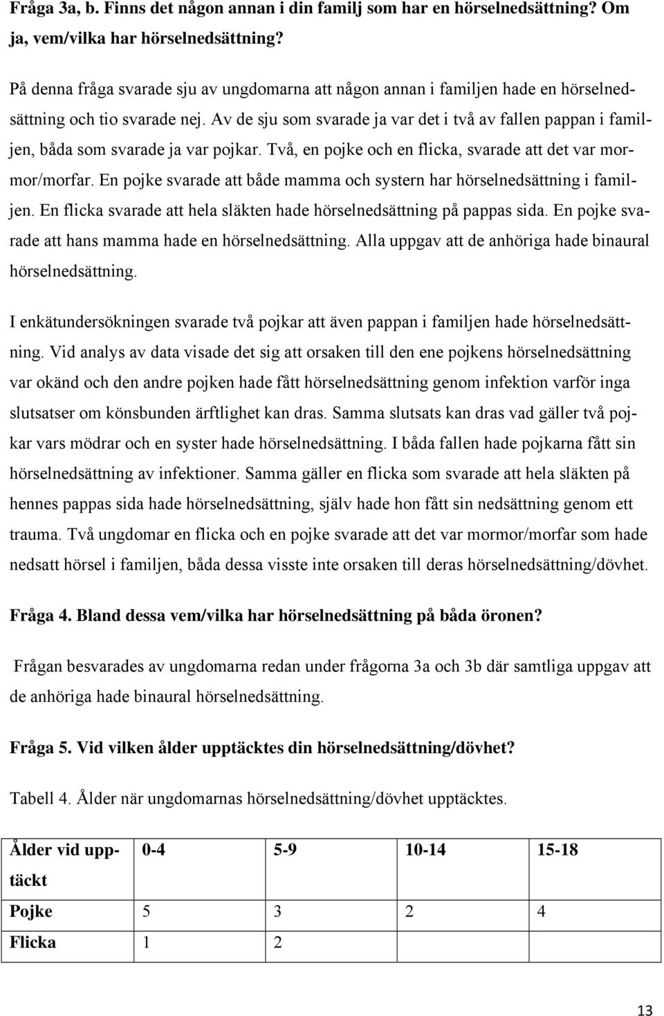 Av de sju som svarade ja var det i två av fallen pappan i familjen, båda som svarade ja var pojkar. Två, en pojke och en flicka, svarade att det var mormor/morfar.