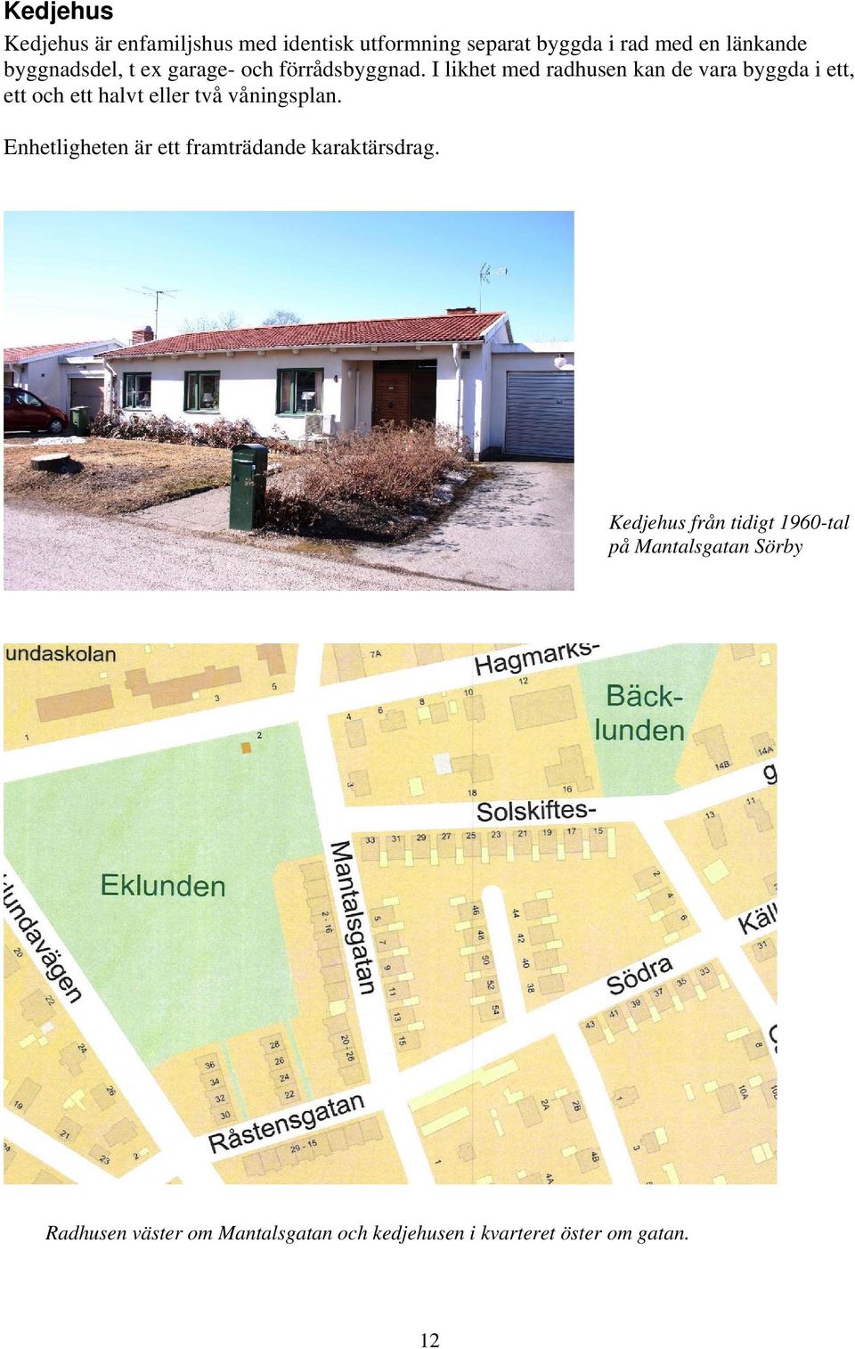I likhet med radhusen kan de vara byggda i ett, ett och ett halvt eller två våningsplan.