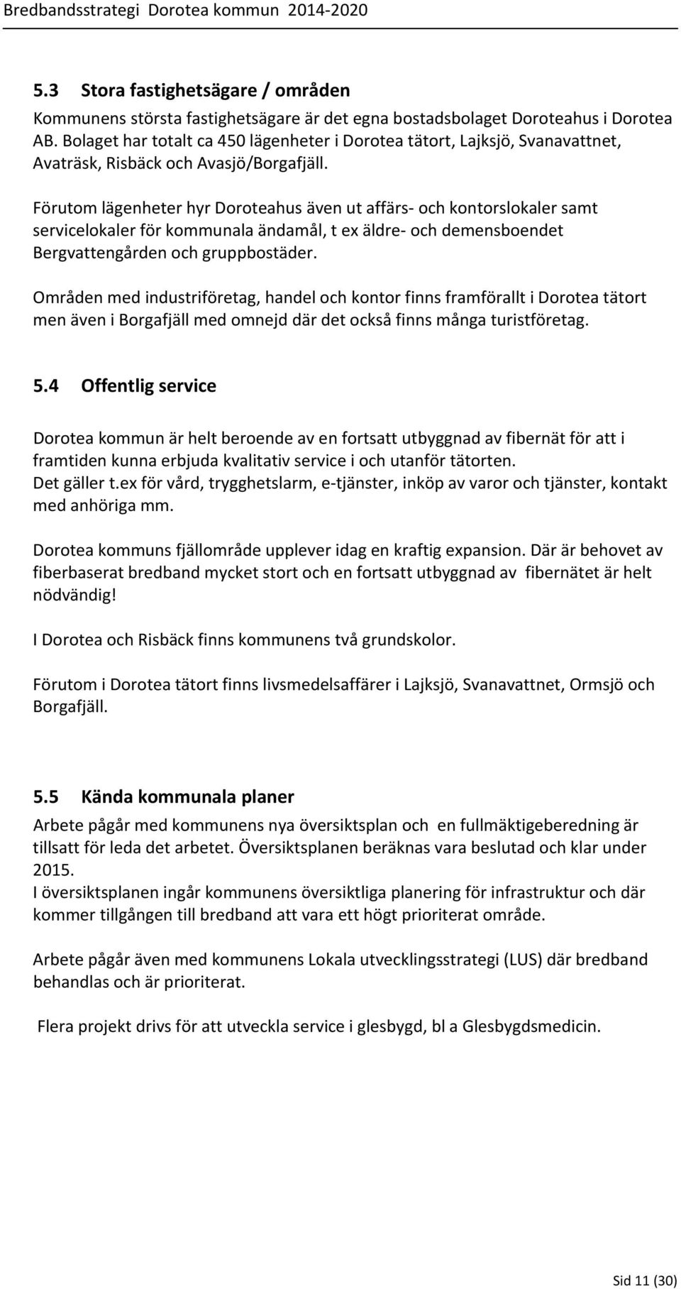 Förutom lägenheter hyr Doroteahus även ut affärs och kontorslokaler samt servicelokaler för kommunala ändamål, t ex äldre och demensboendet Bergvattengården och gruppbostäder.