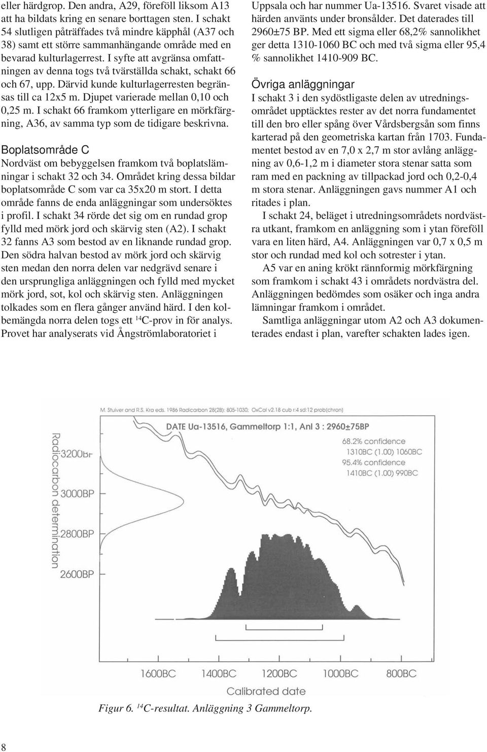 I syfte att avgränsa omfattningen av denna togs två tvärställda schakt, schakt 66 och 67, upp. Därvid kunde kulturlagerresten begränsas till ca 12x5 m. Djupet varierade mellan 0,10 och 0,25 m.