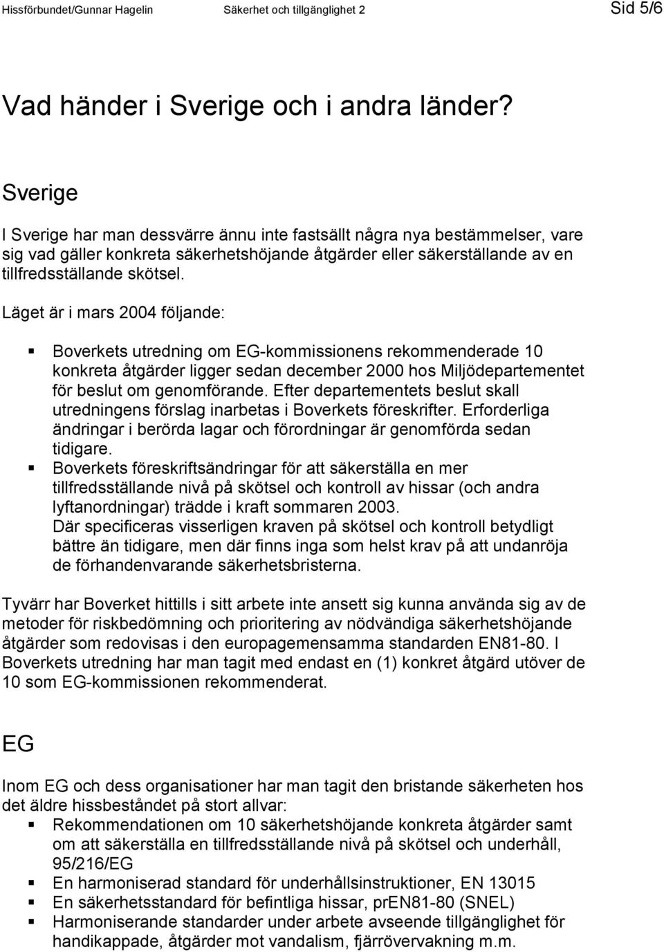 Läget är i mars 2004 följande: Boverkets utredning om EG-kommissionens rekommenderade 10 konkreta åtgärder ligger sedan december 2000 hos Miljödepartementet för beslut om genomförande.