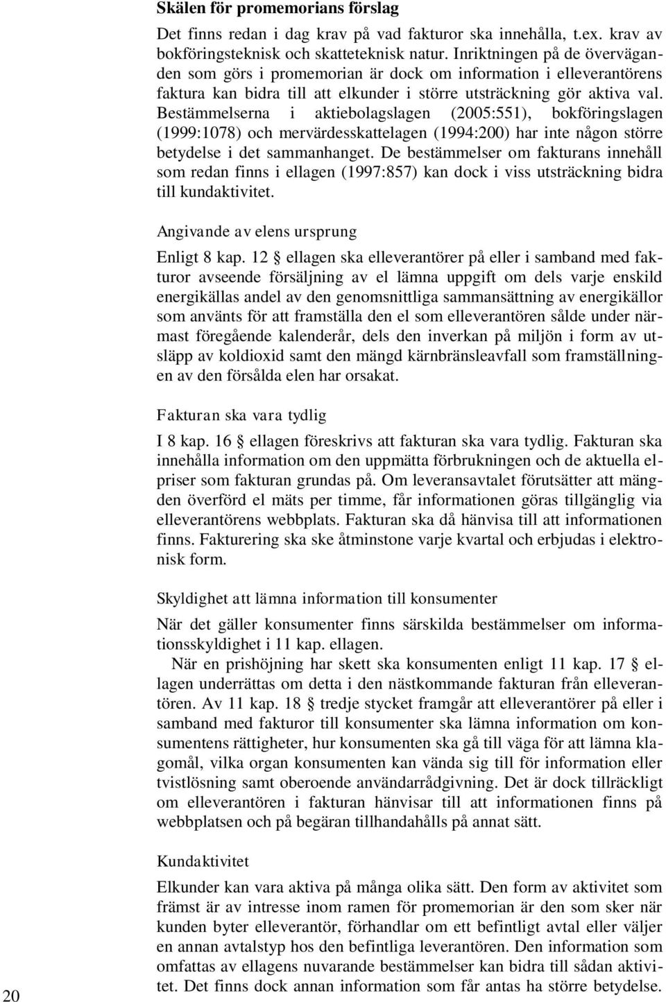 Bestämmelserna i aktiebolagslagen (2005:551), bokföringslagen (1999:1078) och mervärdesskattelagen (1994:200) har inte någon större betydelse i det sammanhanget.