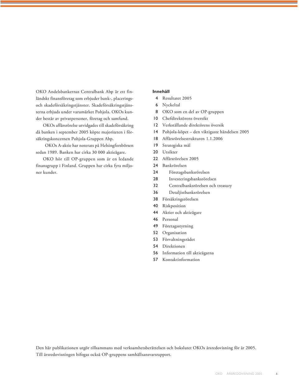OKOs A-aktie har noterats på Helsingforsbörsen sedan 1989. Banken har cirka 30 000 aktieägare. OKO hör till OP-gruppen som är en ledande finansgrupp i Finland. Gruppen har cirka fyra miljoner kunder.
