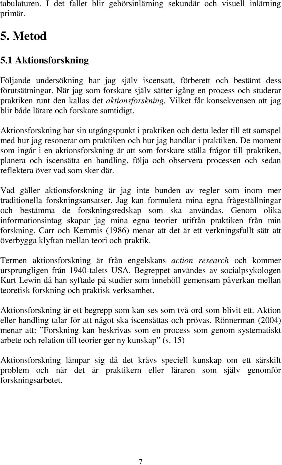 När jag som forskare själv sätter igång en process och studerar praktiken runt den kallas det aktionsforskning. Vilket får konsekvensen att jag blir både lärare och forskare samtidigt.